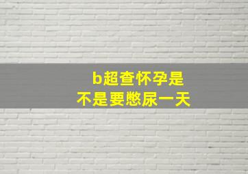 b超查怀孕是不是要憋尿一天