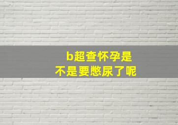 b超查怀孕是不是要憋尿了呢