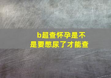 b超查怀孕是不是要憋尿了才能查