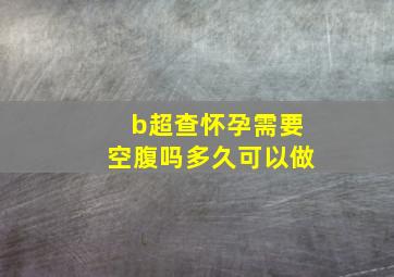 b超查怀孕需要空腹吗多久可以做