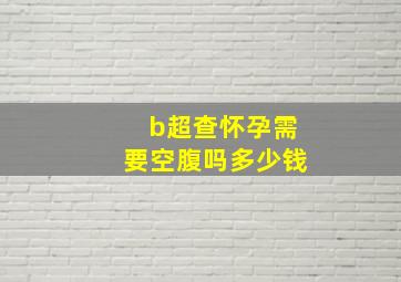 b超查怀孕需要空腹吗多少钱