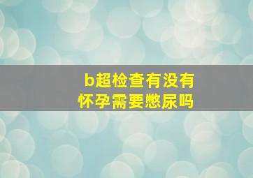 b超检查有没有怀孕需要憋尿吗