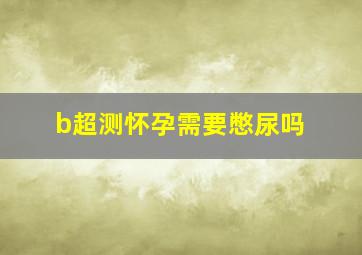 b超测怀孕需要憋尿吗