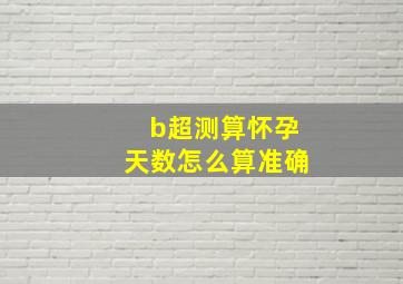 b超测算怀孕天数怎么算准确