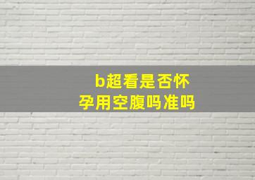 b超看是否怀孕用空腹吗准吗