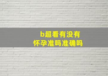 b超看有没有怀孕准吗准确吗