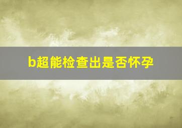 b超能检查出是否怀孕