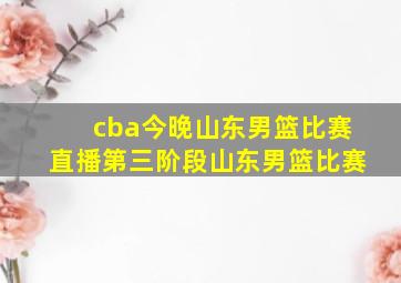 cba今晚山东男篮比赛直播第三阶段山东男篮比赛