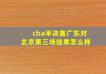 cba半决赛广东对北京第三场结果怎么样