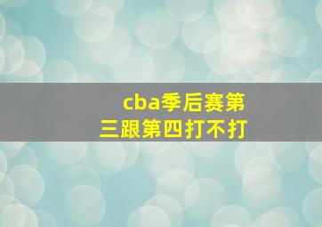 cba季后赛第三跟第四打不打