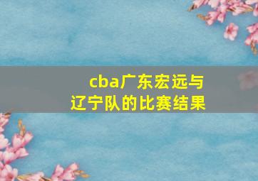 cba广东宏远与辽宁队的比赛结果