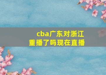 cba广东对浙江重播了吗现在直播