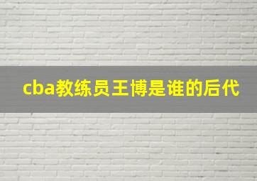 cba教练员王博是谁的后代