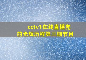 cctv1在线直播党的光辉历程第三期节目