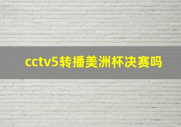 cctv5转播美洲杯决赛吗