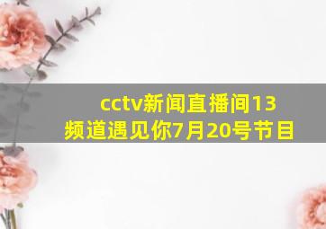 cctv新闻直播间13频道遇见你7月20号节目