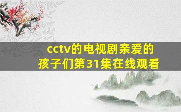 cctv的电视剧亲爱的孩子们第31集在线观看