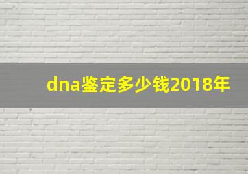 dna鉴定多少钱2018年