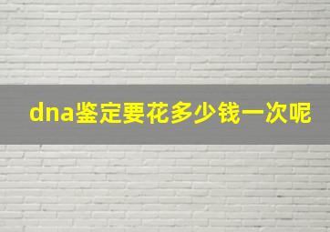 dna鉴定要花多少钱一次呢