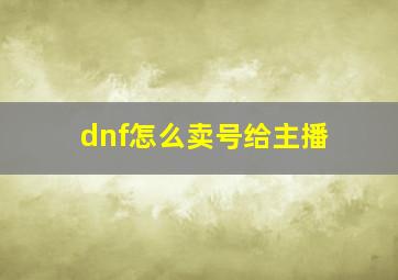 dnf怎么卖号给主播