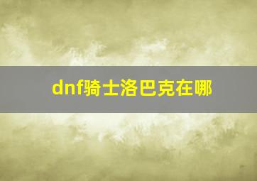 dnf骑士洛巴克在哪