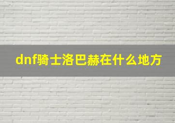 dnf骑士洛巴赫在什么地方