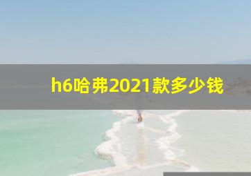 h6哈弗2021款多少钱