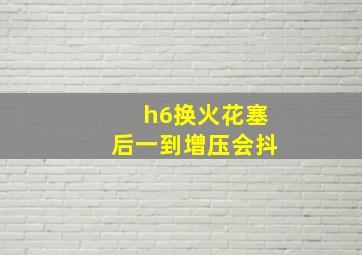 h6换火花塞后一到增压会抖