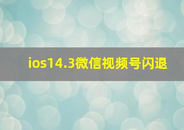 ios14.3微信视频号闪退