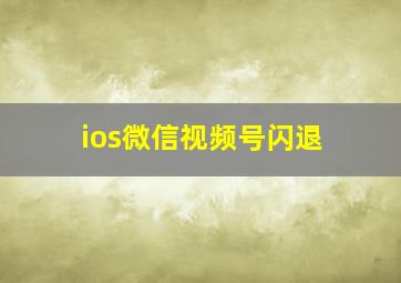 ios微信视频号闪退