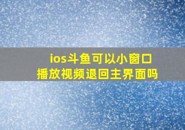 ios斗鱼可以小窗口播放视频退回主界面吗