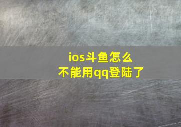 ios斗鱼怎么不能用qq登陆了