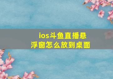 ios斗鱼直播悬浮窗怎么放到桌面