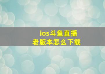 ios斗鱼直播老版本怎么下载