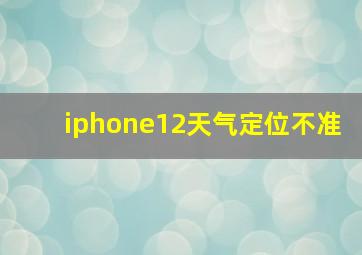 iphone12天气定位不准