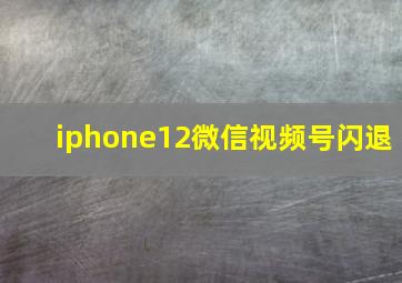 iphone12微信视频号闪退