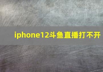 iphone12斗鱼直播打不开