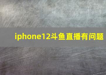 iphone12斗鱼直播有问题