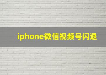 iphone微信视频号闪退