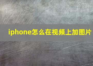 iphone怎么在视频上加图片