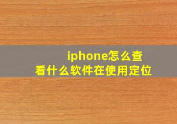 iphone怎么查看什么软件在使用定位