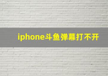 iphone斗鱼弹幕打不开