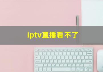 iptv直播看不了