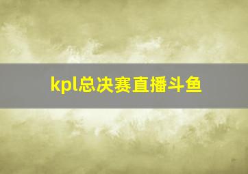 kpl总决赛直播斗鱼