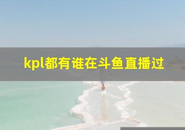 kpl都有谁在斗鱼直播过