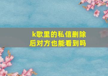 k歌里的私信删除后对方也能看到吗