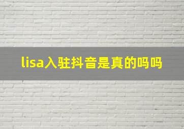 lisa入驻抖音是真的吗吗