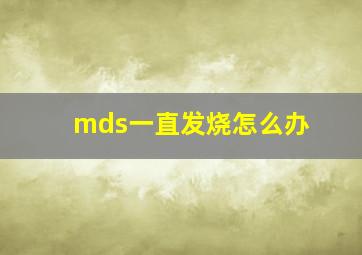 mds一直发烧怎么办