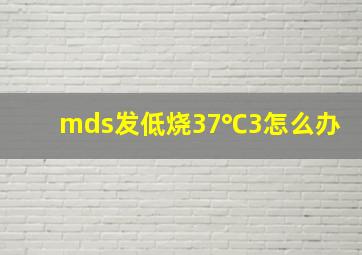 mds发低烧37℃3怎么办