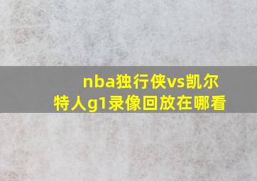 nba独行侠vs凯尔特人g1录像回放在哪看